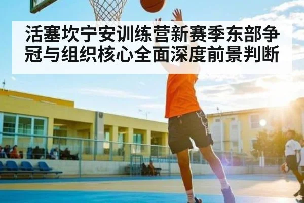 活塞坎宁安训练营新赛季东部争冠与组织核心全面深度前景判断