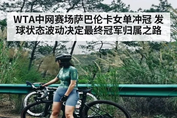 WTA中网赛场萨巴伦卡女单冲冠 发球状态波动决定最终冠军归属之路