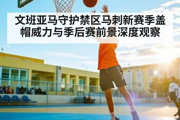 文班亚马守护禁区马刺新赛季盖帽威力与季后赛前景深度观察