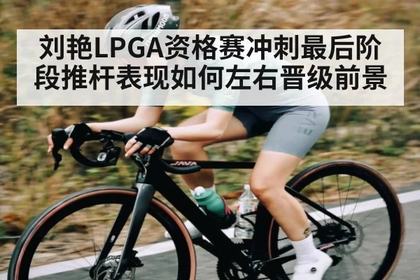 刘艳LPGA资格赛冲刺最后阶段推杆表现如何左右晋级前景