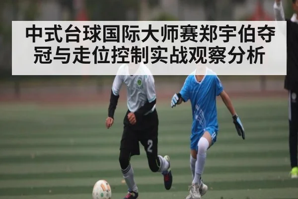 中式台球国际大师赛郑宇伯夺冠与走位控制实战观察分析