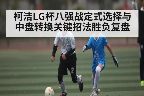 柯洁LG杯八强战定式选择与中盘转换关键招法胜负复盘