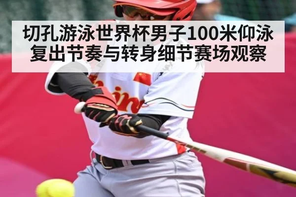 切孔游泳世界杯男子100米仰泳复出节奏与转身细节赛场观察