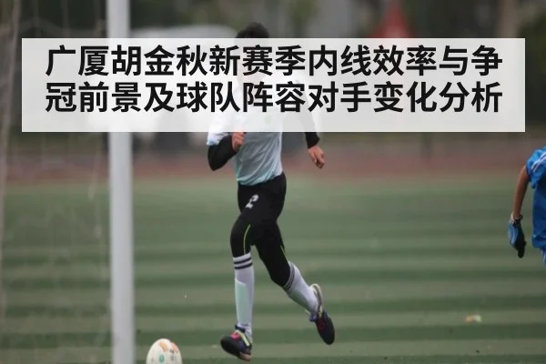 广厦胡金秋新赛季内线效率与争冠前景及球队阵容对手变化分析