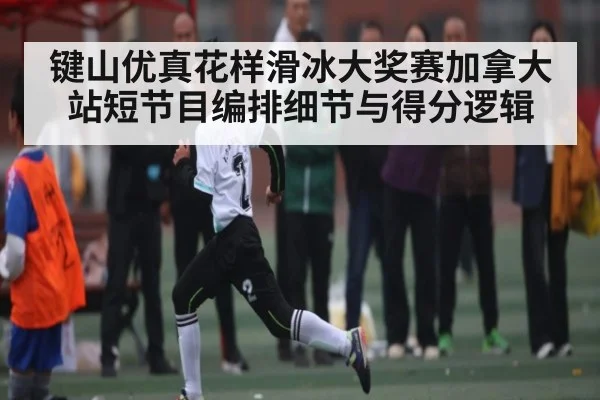 键山优真花样滑冰大奖赛加拿大站短节目编排细节与得分逻辑